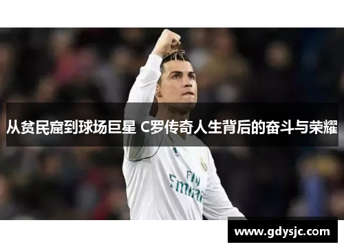 从贫民窟到球场巨星 C罗传奇人生背后的奋斗与荣耀