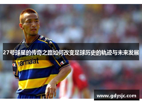 27号球星的传奇之路如何改变足球历史的轨迹与未来发展
