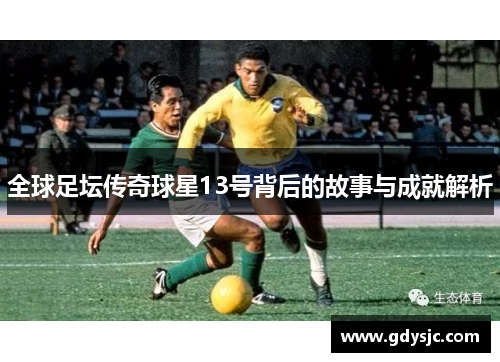全球足坛传奇球星13号背后的故事与成就解析