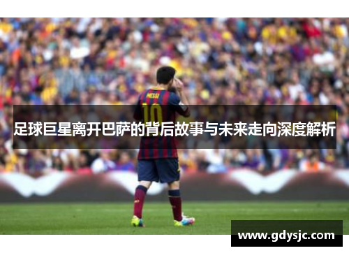 足球巨星离开巴萨的背后故事与未来走向深度解析