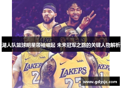 湖人队篮球明星领袖崛起 未来冠军之路的关键人物解析