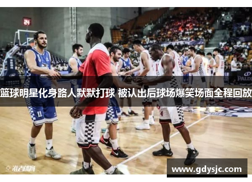 篮球明星化身路人默默打球 被认出后球场爆笑场面全程回放