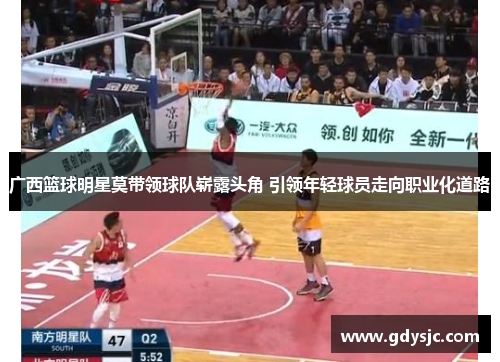 广西篮球明星莫带领球队崭露头角 引领年轻球员走向职业化道路