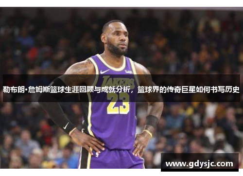 勒布朗·詹姆斯篮球生涯回顾与成就分析，篮球界的传奇巨星如何书写历史