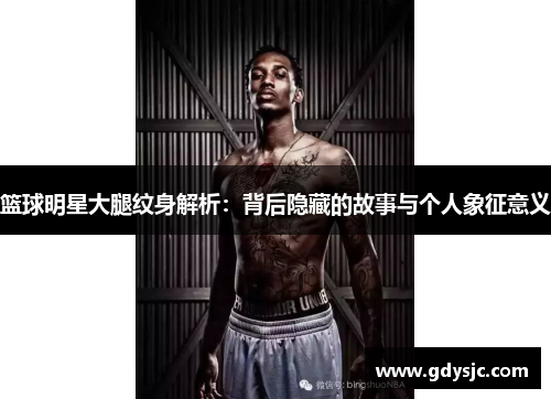 篮球明星大腿纹身解析：背后隐藏的故事与个人象征意义