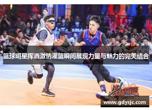 篮球明星挥洒激情灌篮瞬间展现力量与魅力的完美结合