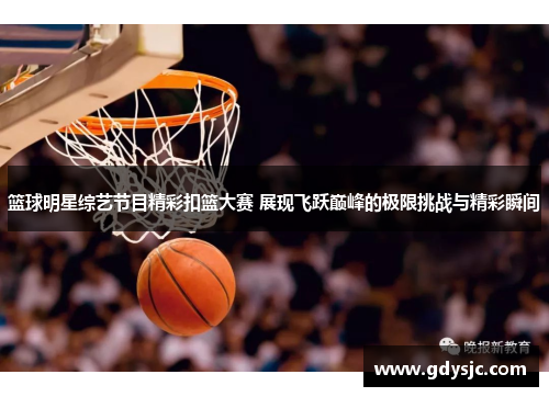 篮球明星综艺节目精彩扣篮大赛 展现飞跃巅峰的极限挑战与精彩瞬间
