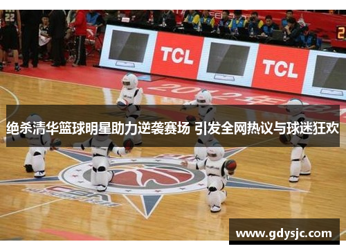 绝杀清华篮球明星助力逆袭赛场 引发全网热议与球迷狂欢