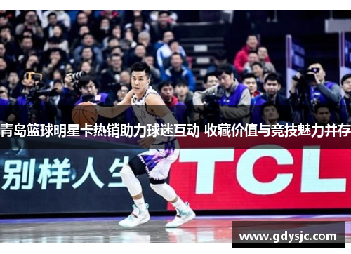 青岛篮球明星卡热销助力球迷互动 收藏价值与竞技魅力并存