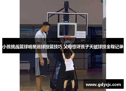 小孩挑战篮球明星运球投篮技巧 父母惊讶孩子天赋球技全程记录